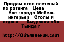 Продам стол плетеный из ротанга › Цена ­ 34 300 - Все города Мебель, интерьер » Столы и стулья   . Амурская обл.,Тында г.